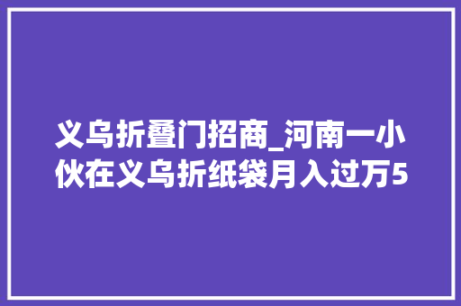 义乌折叠门招商_河南一小伙在义乌折纸袋月入过万5秒一个网友怒斥别骗我了