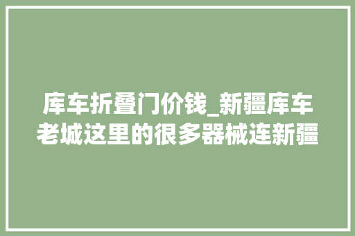 库车折叠门价钱_新疆库车老城这里的很多器械连新疆本地人都说不出它的名称
