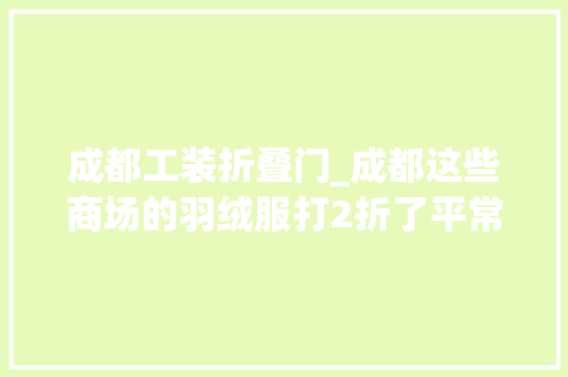成都工装折叠门_成都这些商场的羽绒服打2折了平常2000的羽绒服几百就拿下