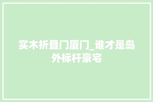 实木折叠门厦门_谁才是岛外标杆豪宅