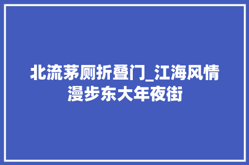 北流茅厕折叠门_江海风情漫步东大年夜街