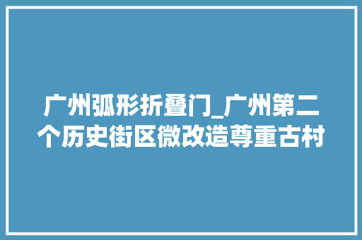 广州弧形折叠门_广州第二个历史街区微改造尊重古村肌理尺度和居平易近