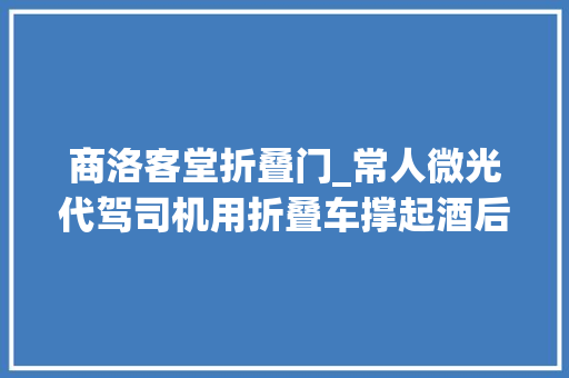 商洛客堂折叠门_常人微光代驾司机用折叠车撑起酒后人群的夜归路