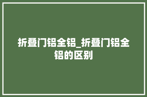 折叠门铝全铝_折叠门铝全铝的区别