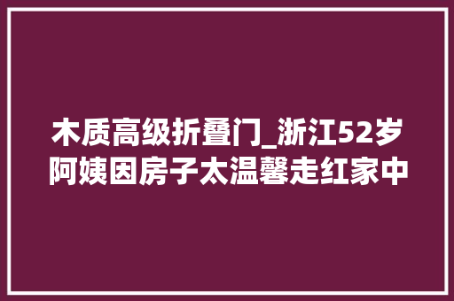 木质高级折叠门_浙江52岁阿姨因房子太温馨走红家中无一丝俗气太高级了