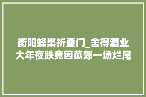 衡阳蜂巢折叠门_舍得酒业大年夜跌竟因燕郊一场烂尾楼轇轕