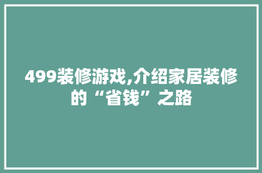 499装修游戏,介绍家居装修的“省钱”之路