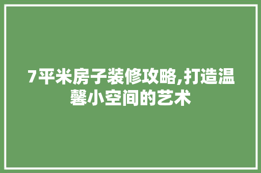 7平米房子装修攻略,打造温馨小空间的艺术