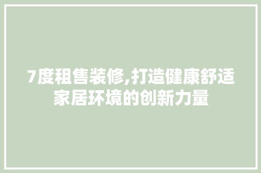 7度租售装修,打造健康舒适家居环境的创新力量