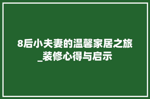 8后小夫妻的温馨家居之旅_装修心得与启示