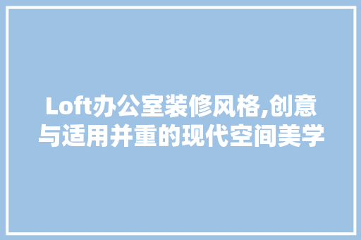 Loft办公室装修风格,创意与适用并重的现代空间美学