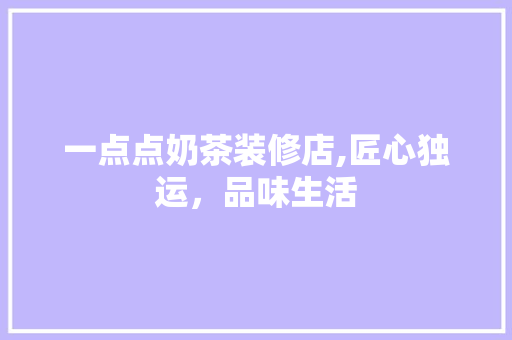 一点点奶茶装修店,匠心独运，品味生活