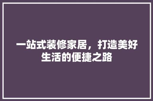 一站式装修家居，打造美好生活的便捷之路