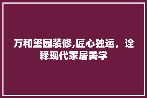 万和玺园装修,匠心独运，诠释现代家居美学