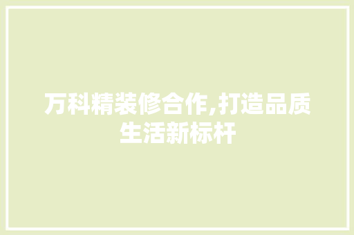 万科精装修合作,打造品质生活新标杆