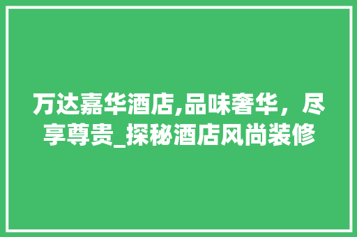 万达嘉华酒店,品味奢华，尽享尊贵_探秘酒店风尚装修艺术