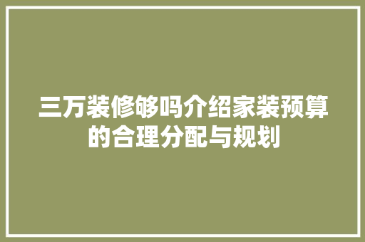 三万装修够吗介绍家装预算的合理分配与规划