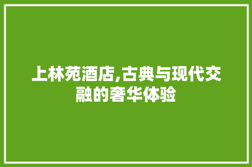 上林苑酒店,古典与现代交融的奢华体验