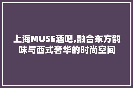 上海MUSE酒吧,融合东方韵味与西式奢华的时尚空间