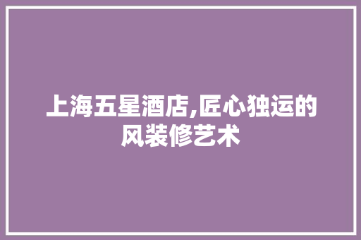 上海五星酒店,匠心独运的风装修艺术