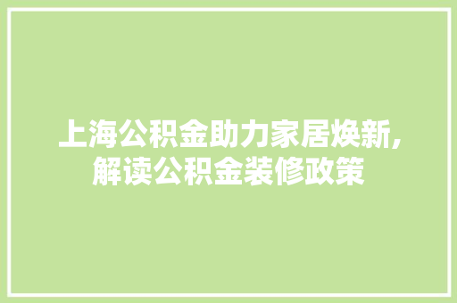 上海公积金助力家居焕新,解读公积金装修政策