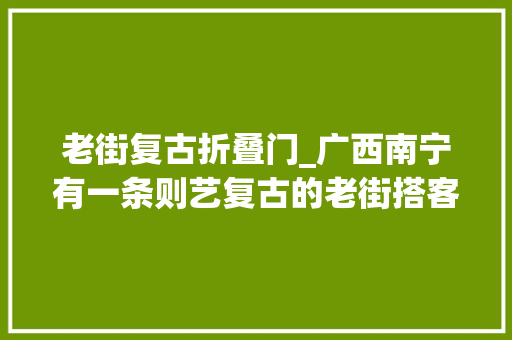 老街复古折叠门_广西南宁有一条则艺复古的老街搭客最爱来打卡摄影美不要门票