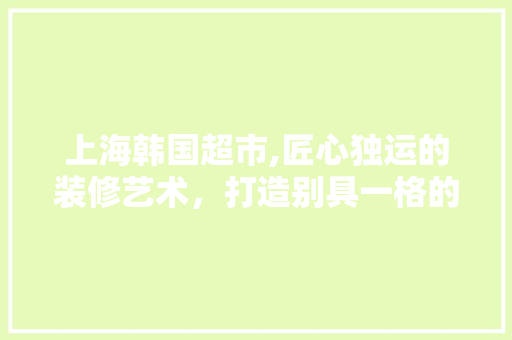 上海韩国超市,匠心独运的装修艺术，打造别具一格的购物体验