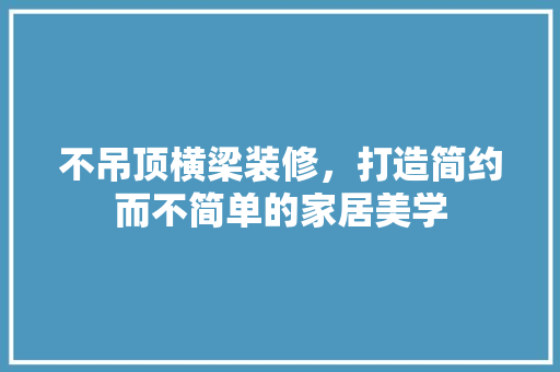 不吊顶横梁装修，打造简约而不简单的家居美学