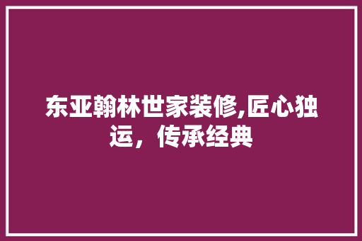 东亚翰林世家装修,匠心独运，传承经典