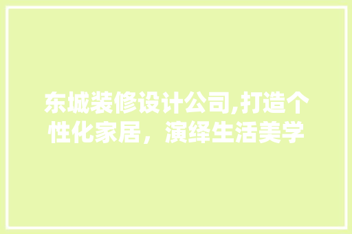 东城装修设计公司,打造个性化家居，演绎生活美学