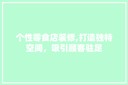 个性零食店装修,打造独特空间，吸引顾客驻足
