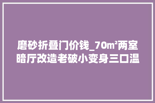 磨砂折叠门价钱_70㎡两室暗厅改造老破小变身三口温馨居