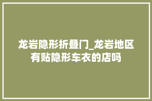 龙岩隐形折叠门_龙岩地区有贴隐形车衣的店吗