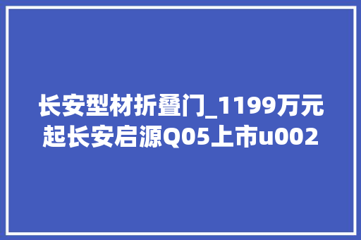 长安型材折叠门_1199万元起长安启源Q05上市u0026A07上新