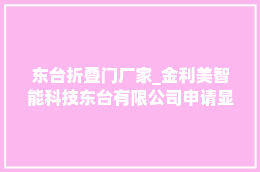东台折叠门厂家_金利美智能科技东台有限公司申请显示器背板F折一次成型装配专利降低背板压折的成本提高压折效率
