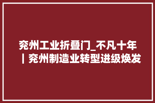 兖州工业折叠门_不凡十年｜兖州制造业转型进级焕发新活力