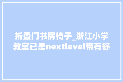 折叠门书房椅子_浙江小学教室已是nextlevel带有舒适靠枕的椅子可以折叠的书桌