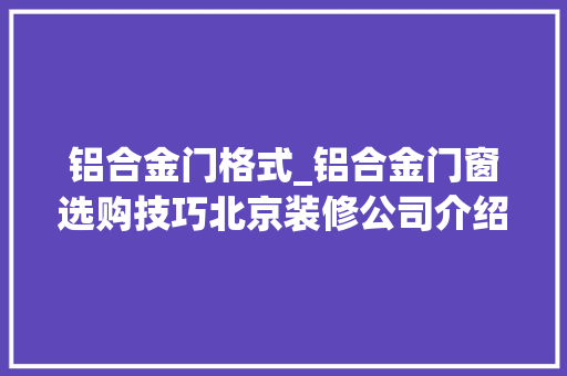 铝合金门格式_铝合金门窗选购技巧北京装修公司介绍铝合金门窗特点