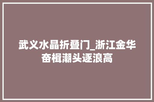 武义水晶折叠门_浙江金华奋楫潮头逐浪高