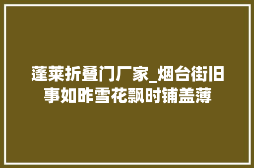 蓬莱折叠门厂家_烟台街旧事如昨雪花飘时铺盖薄