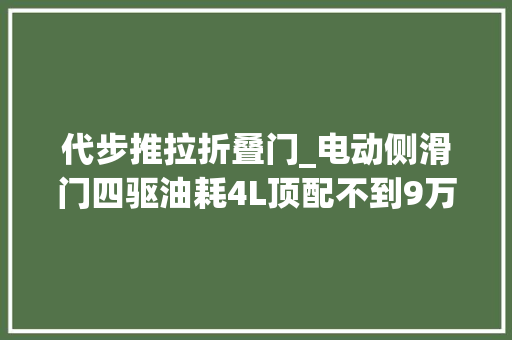 代步推拉折叠门_电动侧滑门四驱油耗4L顶配不到9万这些新车引入能大年夜火