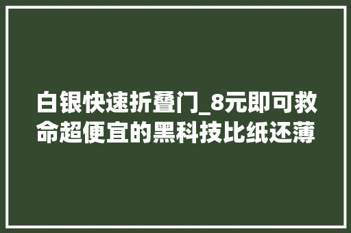 白银快速折叠门_8元即可救命超便宜的黑科技比纸还薄关键时刻可是保命利器