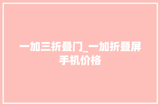 一加三折叠门_一加折叠屏手机价格