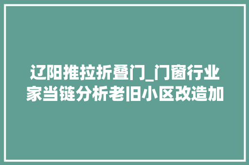 辽阳推拉折叠门_门窗行业家当链分析老旧小区改造加速进行下旧窗换新时代光降