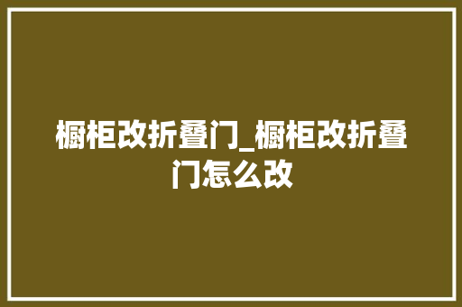 橱柜改折叠门_橱柜改折叠门怎么改