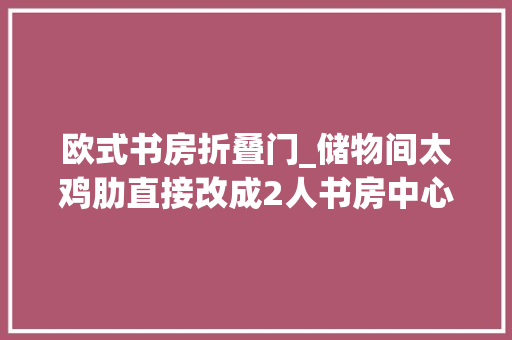 欧式书房折叠门_储物间太鸡肋直接改成2人书房中心用折叠窗做隔断实用漂亮