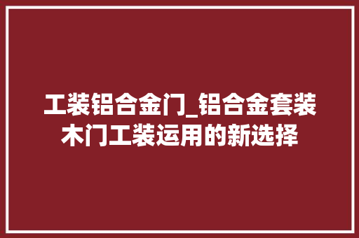 工装铝合金门_铝合金套装木门工装运用的新选择