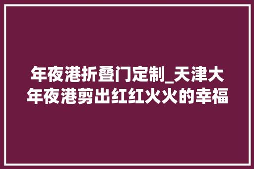 年夜港折叠门定制_天津大年夜港剪出红红火火的幸福