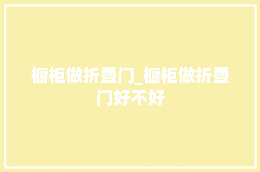 橱柜做折叠门_橱柜做折叠门好不好