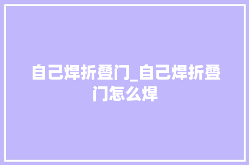 自己焊折叠门_自己焊折叠门怎么焊